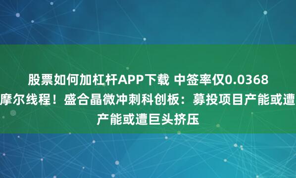 股票如何加杠杆APP下载 中签率仅0.0368%，堪比摩尔线程！盛合晶微冲刺科创板：募投项目产能或遭巨头挤压