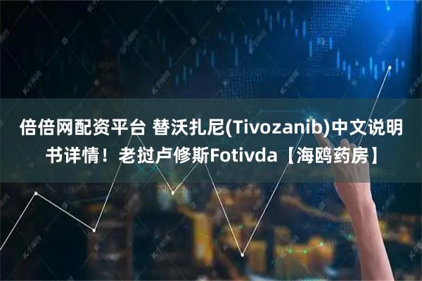 倍倍网配资平台 替沃扎尼(Tivozanib)中文说明书详情！老挝卢修斯Fotivda【海鸥药房】