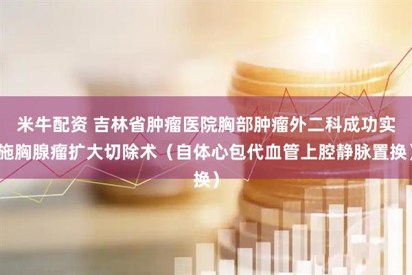米牛配资 吉林省肿瘤医院胸部肿瘤外二科成功实施胸腺瘤扩大切除术（自体心包代血管上腔静脉置换）