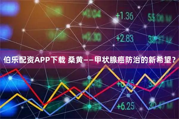 伯乐配资APP下载 桑黄——甲状腺癌防治的新希望？