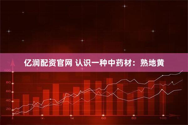 亿润配资官网 认识一种中药材：熟地黄