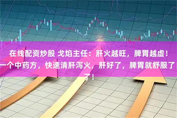 在线配资炒股 戈焰主任：肝火越旺，脾胃越虚！一个中药方，快速清肝泻火，肝好了，脾胃就舒服了！