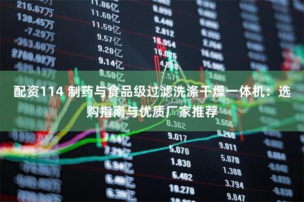 配资114 制药与食品级过滤洗涤干燥一体机：选购指南与优质厂家推荐