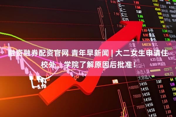 融资融券配资官网 青年早新闻 | 大二女生申请住校外，学院了解原因后批准！