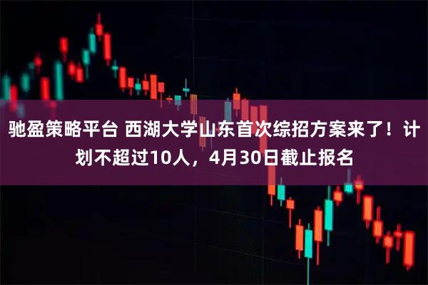 驰盈策略平台 西湖大学山东首次综招方案来了！计划不超过10人，4月30日截止报名