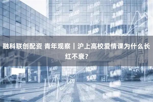 融科联创配资 青年观察｜沪上高校爱情课为什么长红不衰？