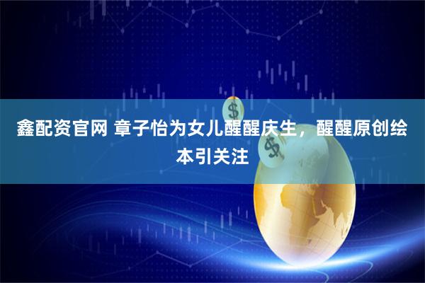 鑫配资官网 章子怡为女儿醒醒庆生，醒醒原创绘本引关注