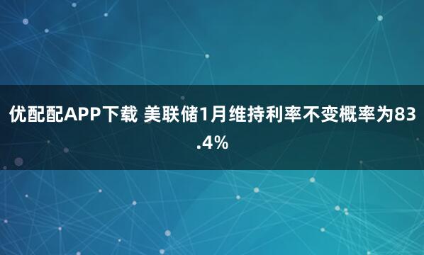 优配配APP下载 美联储1月维持利率不变概率为83.4%