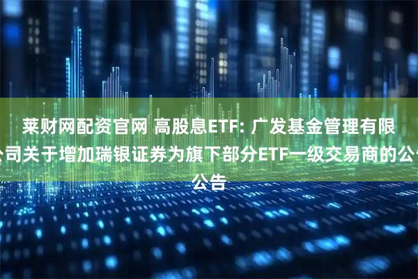 莱财网配资官网 高股息ETF: 广发基金管理有限公司关于增加瑞银证券为旗下部分ETF一级交易商的公告