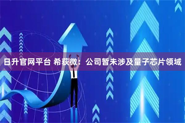 日升官网平台 希荻微：公司暂未涉及量子芯片领域
