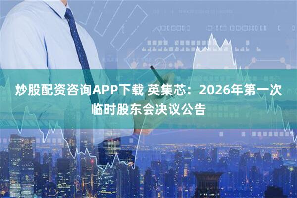 炒股配资咨询APP下载 英集芯：2026年第一次临时股东会决议公告
