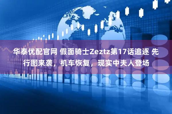 华泰优配官网 假面骑士Zeztz第17话追逐 先行图来袭，机车恢复，现实中夫人登场