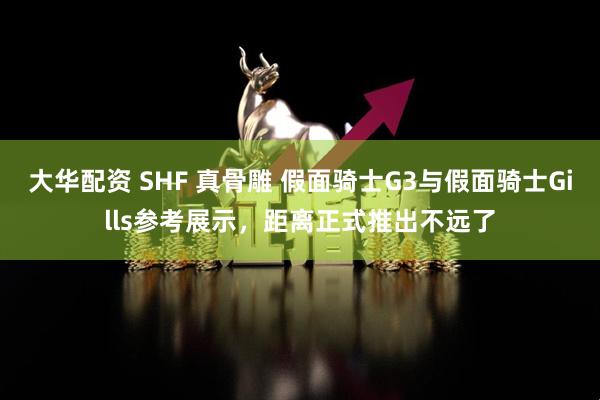 大华配资 SHF 真骨雕 假面骑士G3与假面骑士Gills参考展示，距离正式推出不远了