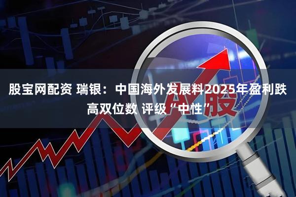 股宝网配资 瑞银：中国海外发展料2025年盈利跌高双位数 评级“中性”