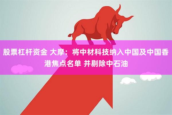股票杠杆资金 大摩：将中材科技纳入中国及中国香港焦点名单 并剔除中石油