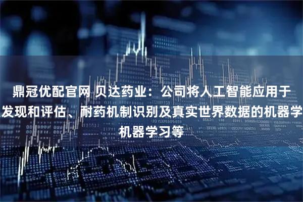 鼎冠优配官网 贝达药业：公司将人工智能应用于靶点发现和评估、耐药机制识别及真实世界数据的机器学习等