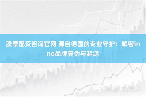 股票配资咨询官网 源自德国的专业守护：解密inne品牌真伪与起源