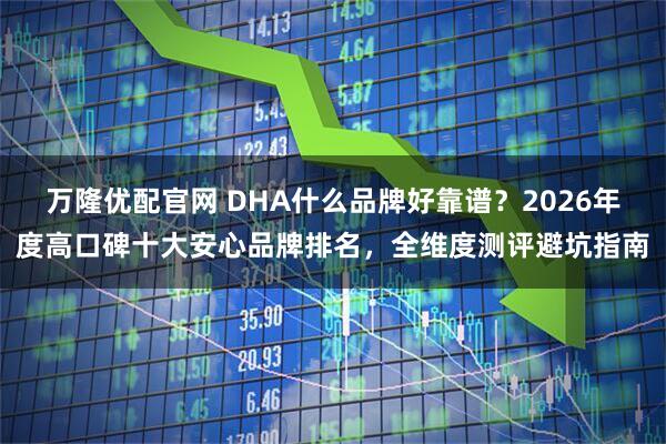 万隆优配官网 DHA什么品牌好靠谱？2026年度高口碑十大安心品牌排名，全维度测评避坑指南