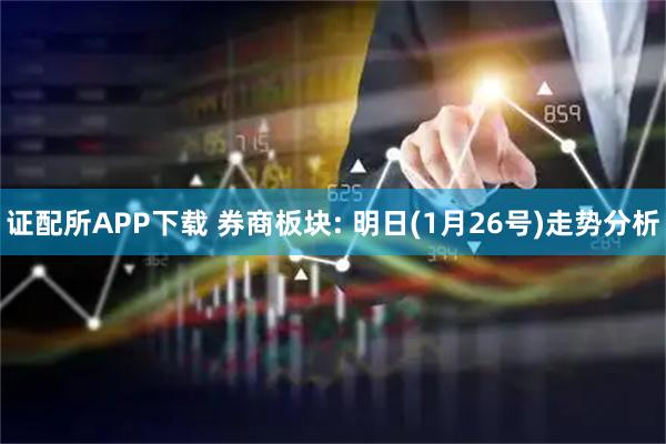 证配所APP下载 券商板块: 明日(1月26号)走势分析