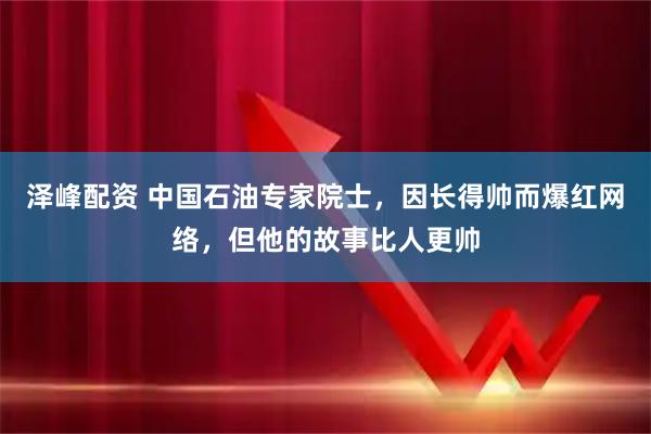 泽峰配资 中国石油专家院士，因长得帅而爆红网络，但他的故事比人更帅