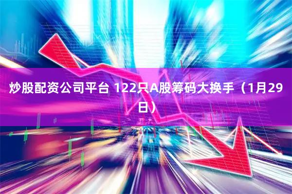 炒股配资公司平台 122只A股筹码大换手（1月29日）