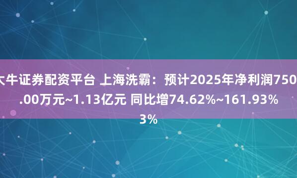 大牛证券配资平台 上海洗霸：预计2025年净利润7500.00万元~1.13亿元 同比增74.62%~161.93%