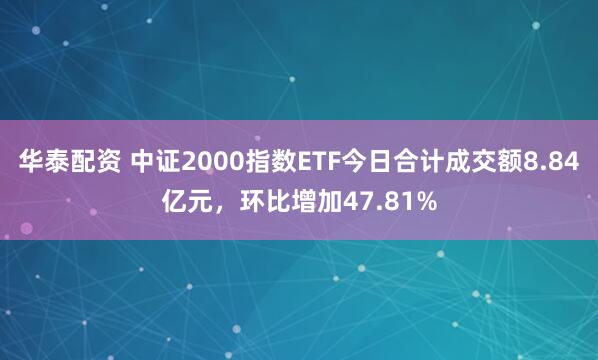 华泰配资 中证2000指数ETF今日合计成交额8.84亿元，环比增加47.81%