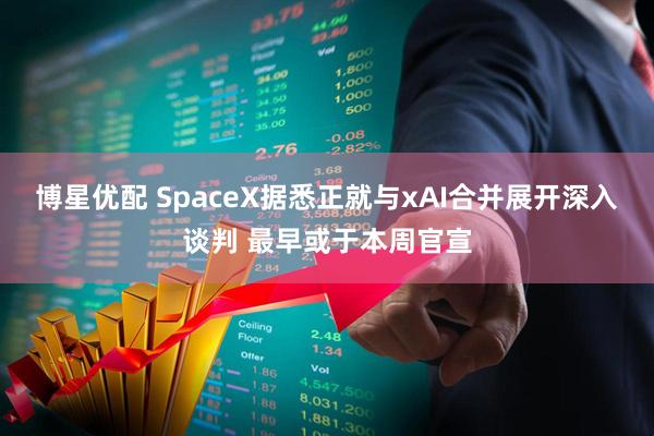 博星优配 SpaceX据悉正就与xAI合并展开深入谈判 最早或于本周官宣
