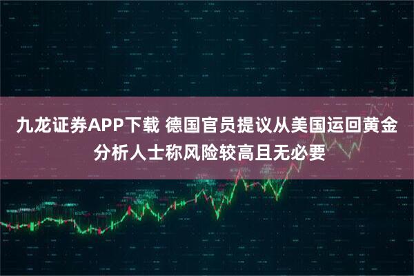 九龙证券APP下载 德国官员提议从美国运回黄金 分析人士称风险较高且无必要
