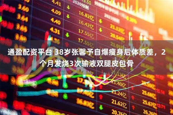 通盈配资平台 38岁张馨予自爆瘦身后体质差，2个月发烧3次输液双腿皮包骨