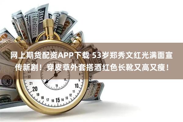 网上期货配资APP下载 53岁郑秀文红光满面宣传新剧！穿皮草外套搭酒红色长靴又高又瘦！