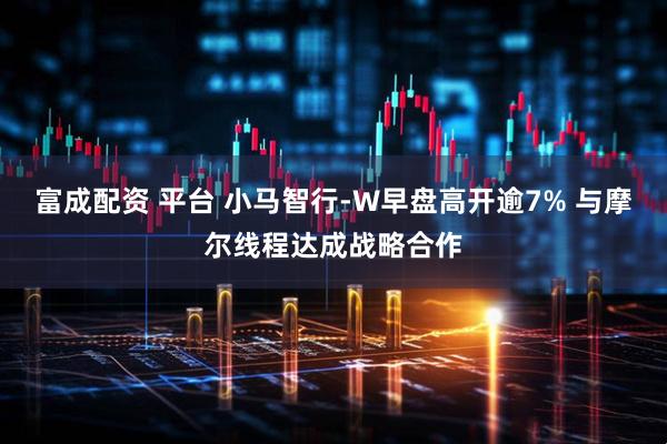 富成配资 平台 小马智行-W早盘高开逾7% 与摩尔线程达成战略合作