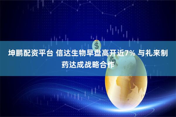 坤鹏配资平台 信达生物早盘高开近7% 与礼来制药达成战略合作