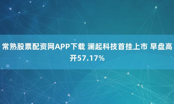 常熟股票配资网APP下载 澜起科技首挂上市 早盘高开57.17%