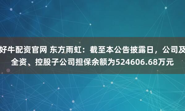 好牛配资官网 东方雨虹：截至本公告披露日，公司及全资、控股子公司担保余额为524606.68万元