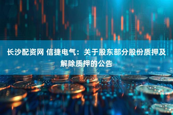 长沙配资网 信捷电气：关于股东部分股份质押及解除质押的公告