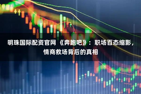 明珠国际配资官网 《奔跑吧》：职场百态缩影，情商救场背后的真相