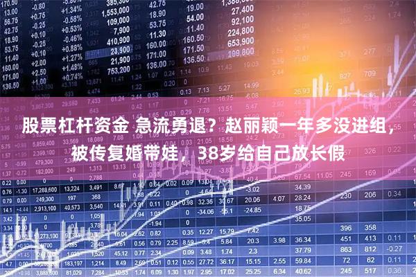 股票杠杆资金 急流勇退？赵丽颖一年多没进组，被传复婚带娃，38岁给自己放长假