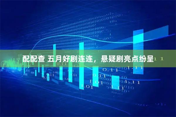配配查 五月好剧连连，悬疑剧亮点纷呈