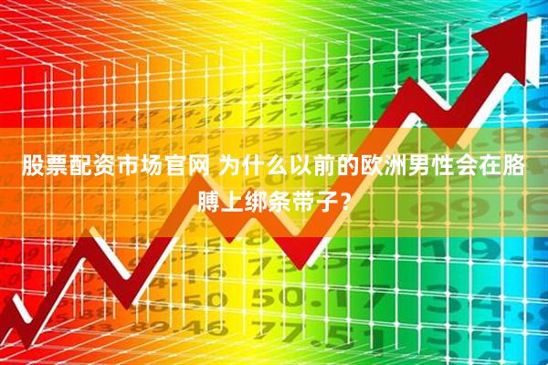 股票配资市场官网 为什么以前的欧洲男性会在胳膊上绑条带子？