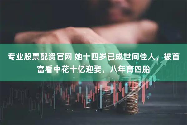 专业股票配资官网 她十四岁已成世间佳人，被首富看中花十亿迎娶，八年育四胎