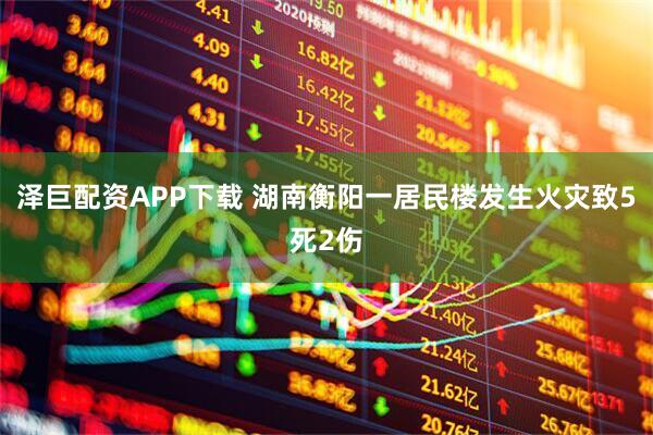 泽巨配资APP下载 湖南衡阳一居民楼发生火灾致5死2伤